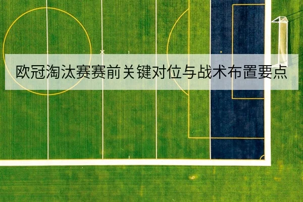 欧冠淘汰赛赛前关键对位与战术布置要点