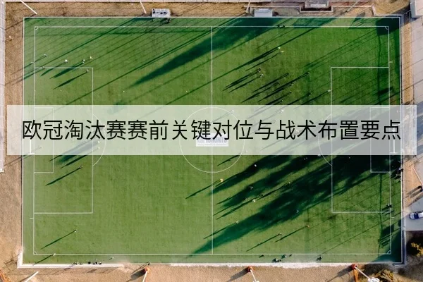 欧冠淘汰赛赛前关键对位与战术布置要点